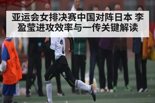 亚运会女排决赛中国对阵日本 李盈莹进攻效率与一传关键解读