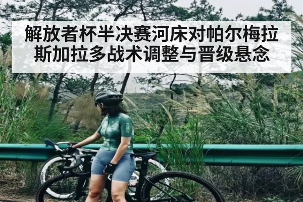 解放者杯半决赛河床对帕尔梅拉斯加拉多战术调整与晋级悬念
