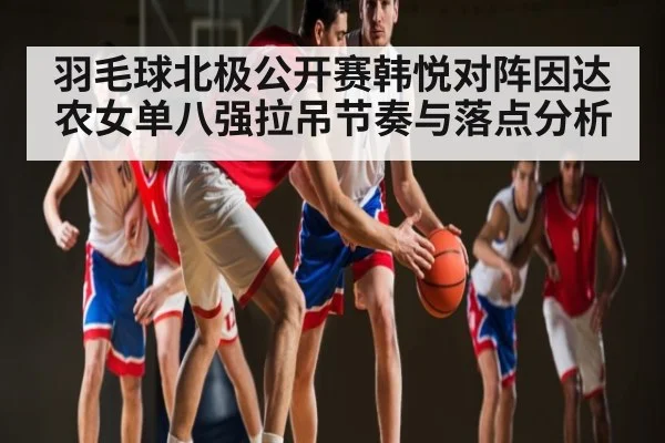 羽毛球北极公开赛韩悦对阵因达农女单八强拉吊节奏与落点分析